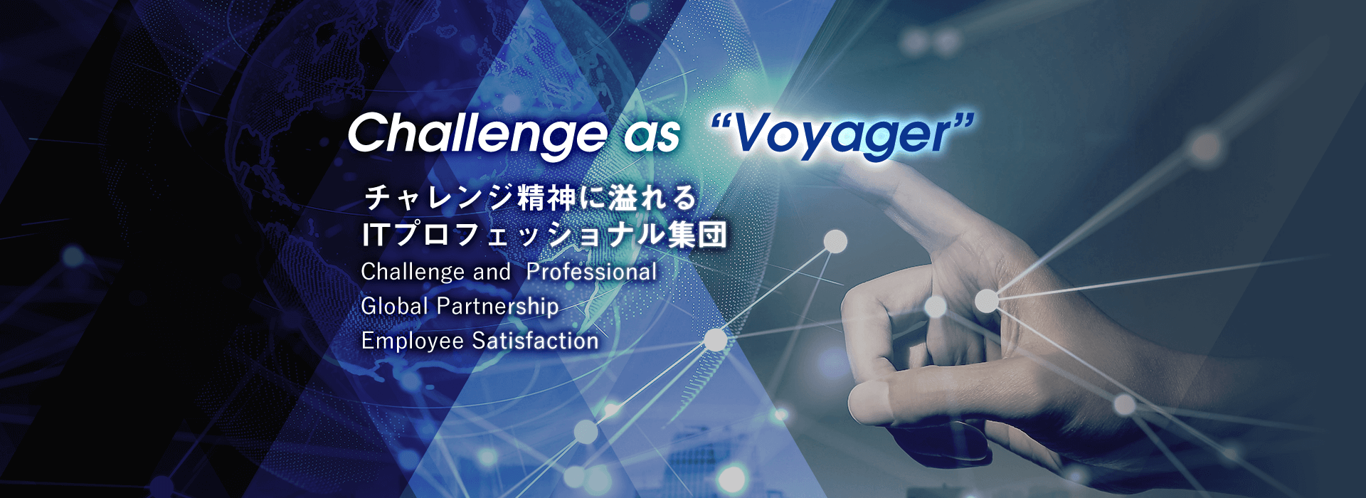 Challenge as “Voyager” チャレンジ精神に溢れるITプロフェッショナル集団 Challenge and  Professional　Global Partnership Employee Satisfaction